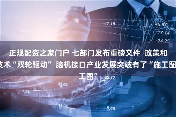 正规配资之家门户 七部门发布重磅文件  政策和技术“双轮驱动” 脑机接口产业发展突破有了“施工图”