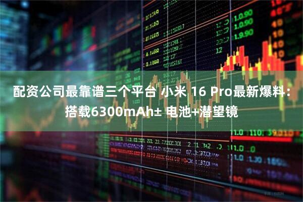 配资公司最靠谱三个平台 小米 16 Pro最新爆料：搭载6300mAh± 电池+潜望镜