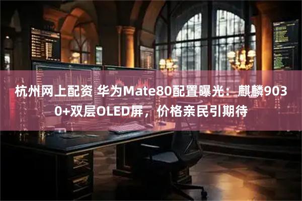 杭州网上配资 华为Mate80配置曝光：麒麟9030+双层OLED屏，价格亲民引期待