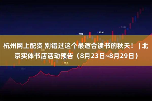 杭州网上配资 别错过这个最适合读书的秋天！ | 北京实体书店活动预告（8月23日~8月29日）