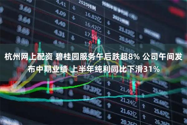 杭州网上配资 碧桂园服务午后跌超8% 公司午间发布中期业绩 上半年纯利同比下滑31%