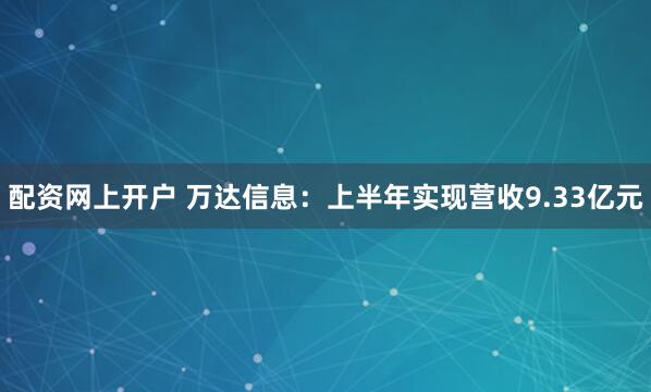 配资网上开户 万达信息：上半年实现营收9.33亿元