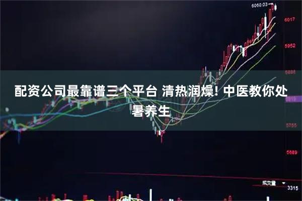 配资公司最靠谱三个平台 清热润燥! 中医教你处暑养生