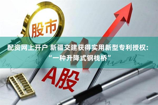 配资网上开户 新疆交建获得实用新型专利授权: “一种升降式钢栈桥”