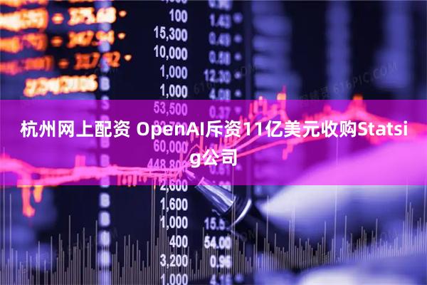 杭州网上配资 OpenAI斥资11亿美元收购Statsig公司