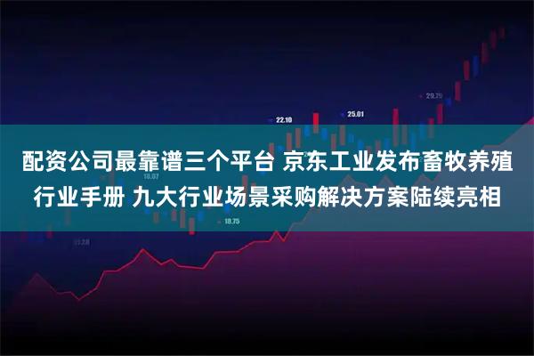 配资公司最靠谱三个平台 京东工业发布畜牧养殖行业手册 九大行业场景采购解决方案陆续亮相