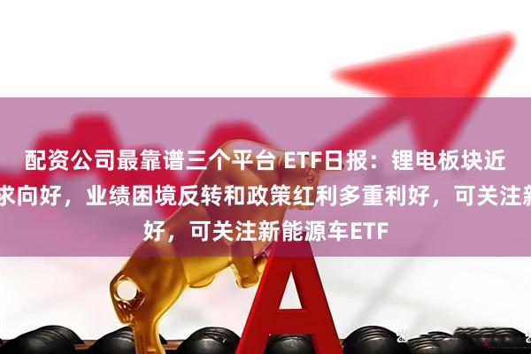 配资公司最靠谱三个平台 ETF日报：锂电板块近期受益于需求向好，业绩困境反转和政策红利多重利好，可关注新能源车ETF