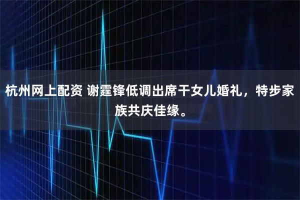 杭州网上配资 谢霆锋低调出席干女儿婚礼，特步家族共庆佳缘。