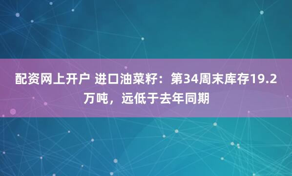 配资网上开户 进口油菜籽：第34周末库存19.2万吨，远低于去年同期
