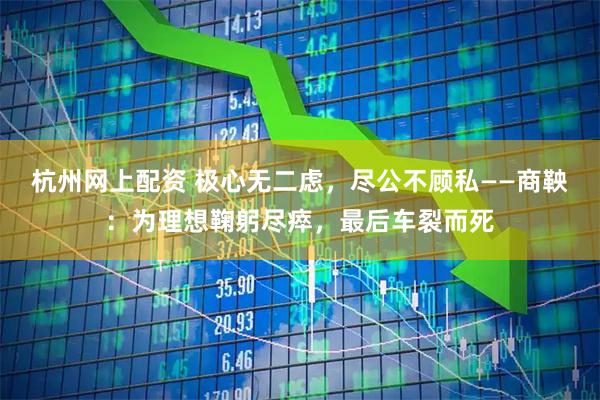 杭州网上配资 极心无二虑，尽公不顾私——商鞅：为理想鞠躬尽瘁，最后车裂而死