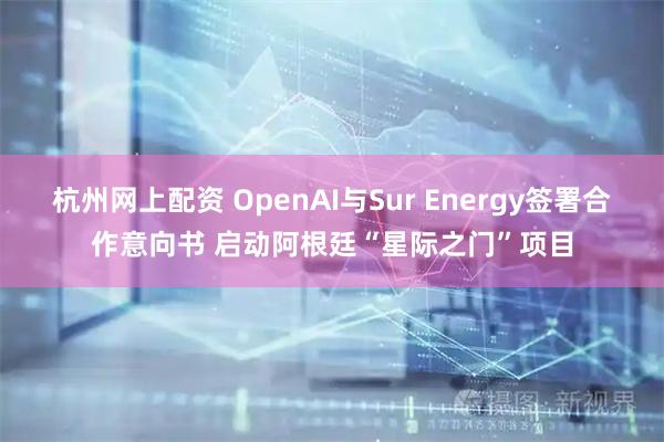 杭州网上配资 OpenAI与Sur Energy签署合作意向书 启动阿根廷“星际之门”项目