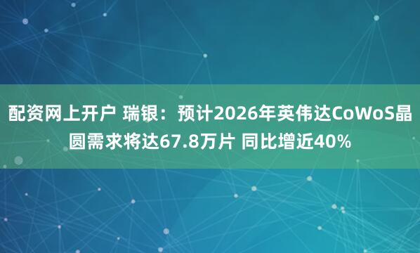 配资网上开户 瑞银：预计2026年英伟达CoWoS晶圆需求将达67.8万片 同比增近40%