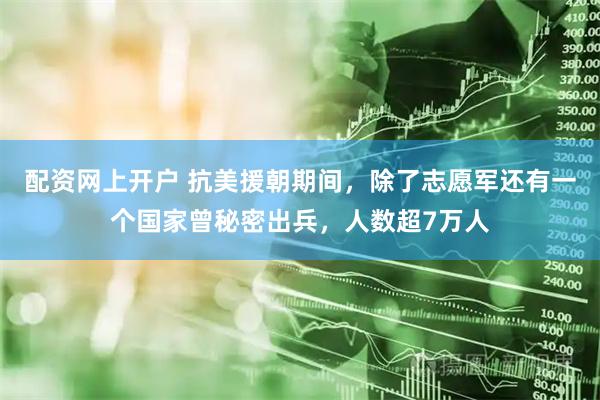 配资网上开户 抗美援朝期间，除了志愿军还有一个国家曾秘密出兵，人数超7万人