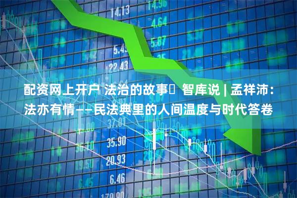 配资网上开户 法治的故事・智库说 | 孟祥沛：法亦有情——民法典里的人间温度与时代答卷