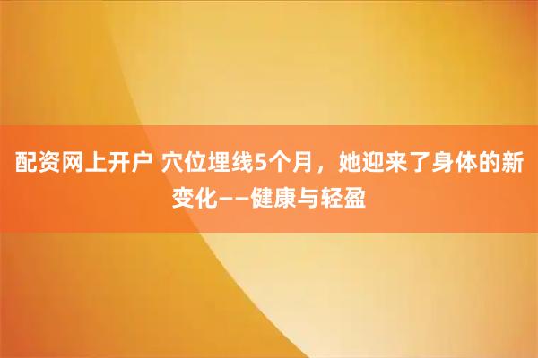 配资网上开户 穴位埋线5个月，她迎来了身体的新变化——健康与轻盈