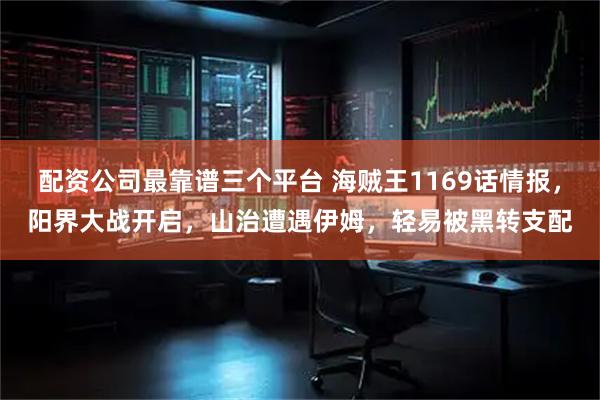 配资公司最靠谱三个平台 海贼王1169话情报，阳界大战开启，山治遭遇伊姆，轻易被黑转支配