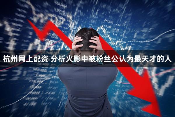 杭州网上配资 分析火影中被粉丝公认为最天才的人