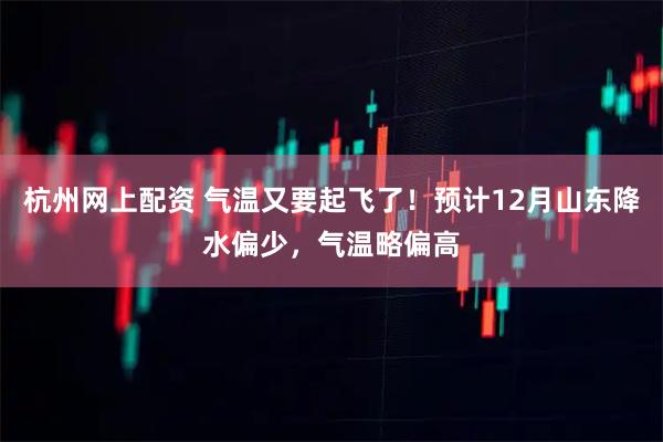 杭州网上配资 气温又要起飞了！预计12月山东降水偏少，气温略偏高