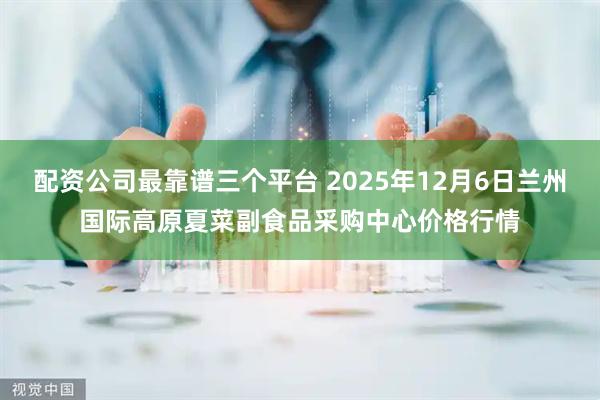 配资公司最靠谱三个平台 2025年12月6日兰州国际高原夏菜副食品采购中心价格行情