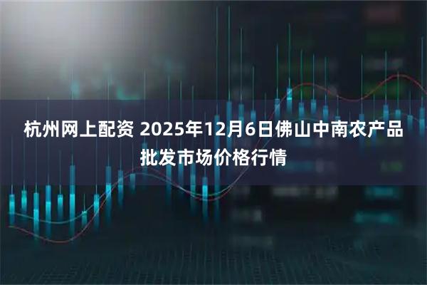 杭州网上配资 2025年12月6日佛山中南农产品批发市场价格行情