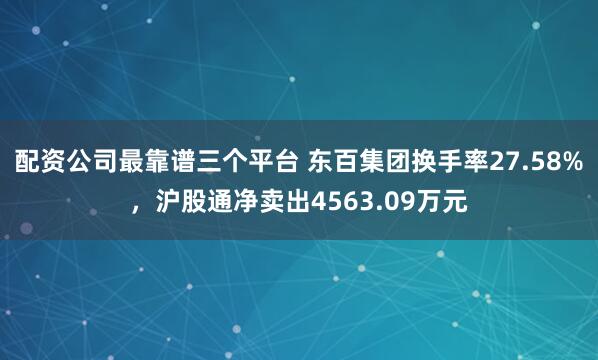 配资公司最靠谱三个平台 东百集团换手率27.58%，沪股通净卖出4563.09万元