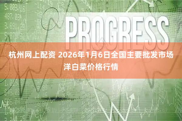 杭州网上配资 2026年1月6日全国主要批发市场洋白菜价格行情