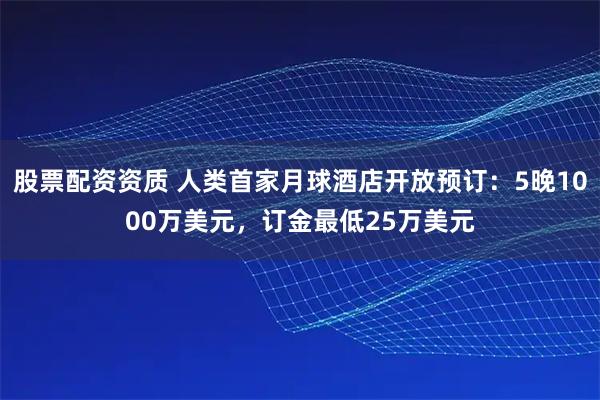 股票配资资质 人类首家月球酒店开放预订：5晚1000万美元，订金最低25万美元