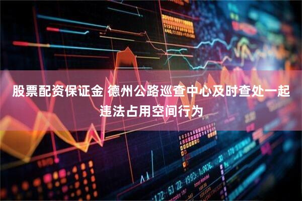 股票配资保证金 德州公路巡查中心及时查处一起违法占用空间行为