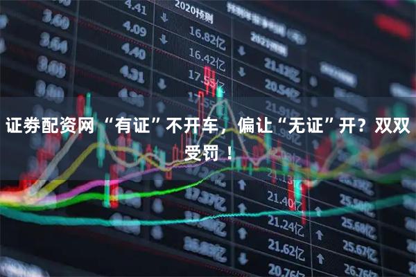 证劵配资网 “有证”不开车，偏让“无证”开？双双受罚 ！