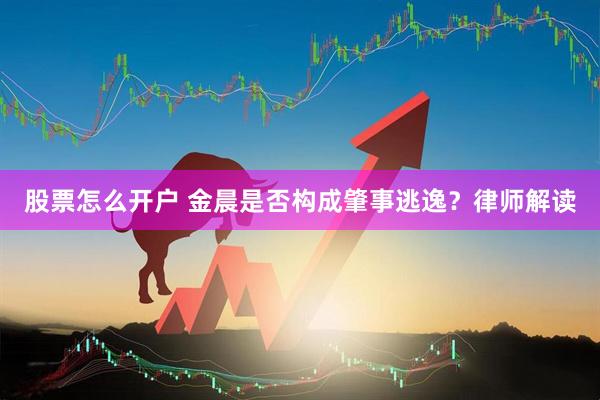 股票怎么开户 金晨是否构成肇事逃逸？律师解读