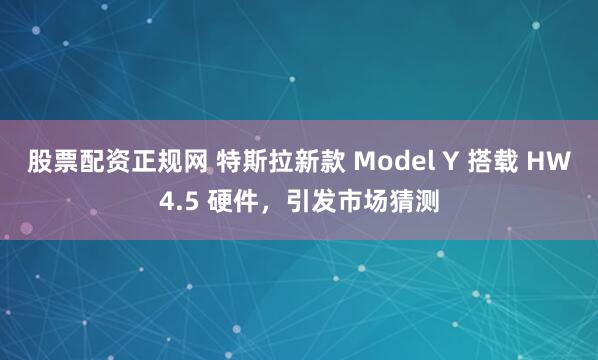 股票配资正规网 特斯拉新款 Model Y 搭载 HW4.5 硬件，引发市场猜测