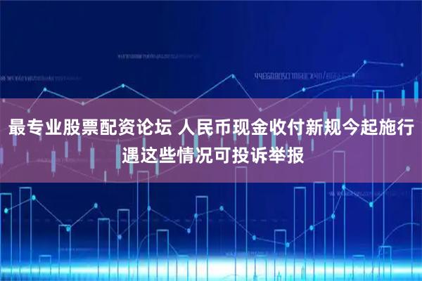 最专业股票配资论坛 人民币现金收付新规今起施行 遇这些情况可投诉举报