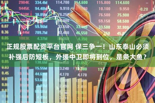 正规股票配资平台官网 保三争一！山东泰山必须补强后防短板，外援中卫即将到位，是条大鱼？
