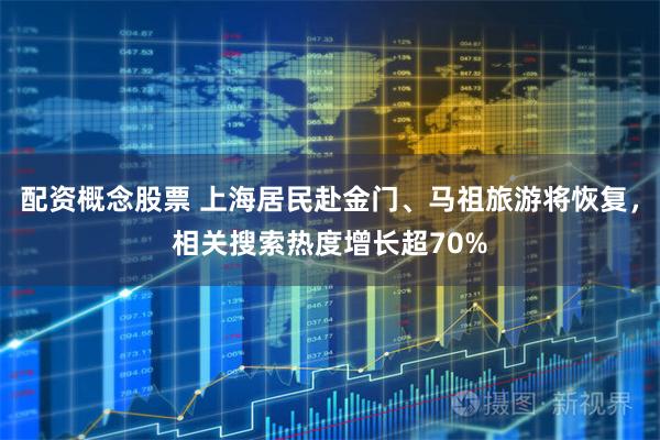 配资概念股票 上海居民赴金门、马祖旅游将恢复，相关搜索热度增长超70%