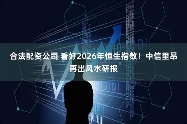 合法配资公司 看好2026年恒生指数！中信里昂再出风水研报