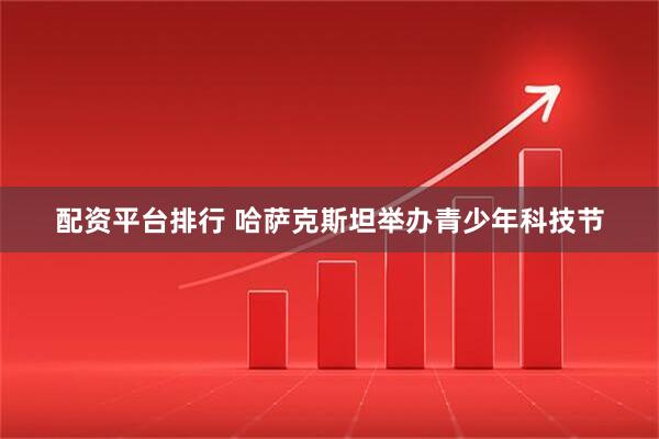 配资平台排行 哈萨克斯坦举办青少年科技节