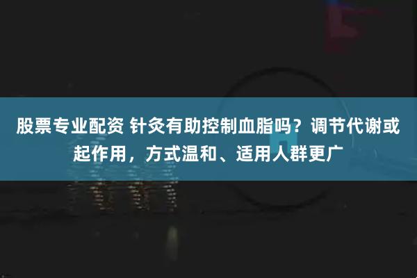 股票专业配资 针灸有助控制血脂吗？调节代谢或起作用，方式温和、适用人群更广