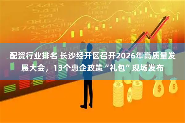 配资行业排名 长沙经开区召开2026年高质量发展大会，13个惠企政策“礼包”现场发布