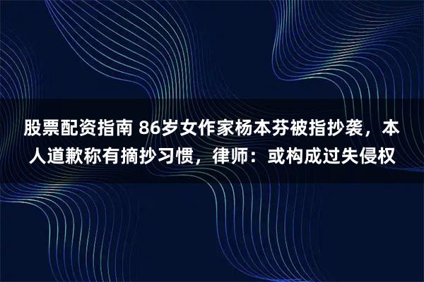 股票配资指南 86岁女作家杨本芬被指抄袭，本人道歉称有摘抄习惯，律师：或构成过失侵权