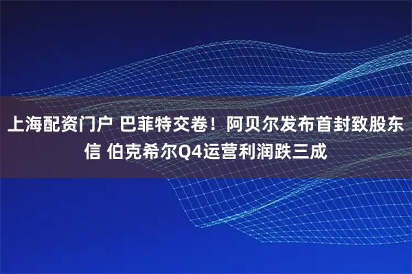 上海配资门户 巴菲特交卷！阿贝尔发布首封致股东信 伯克希尔Q4运营利润跌三成