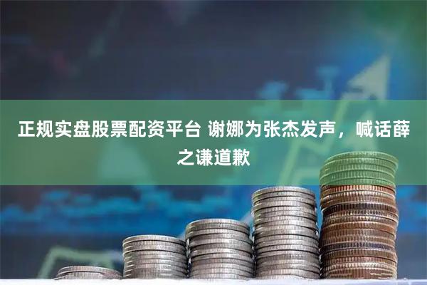 正规实盘股票配资平台 谢娜为张杰发声，喊话薛之谦道歉
