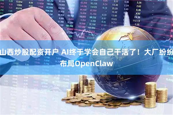 山西炒股配资开户 AI终于学会自己干活了！大厂纷纷布局OpenClaw