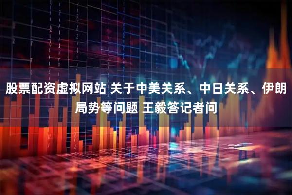 股票配资虚拟网站 关于中美关系、中日关系、伊朗局势等问题 王毅答记者问