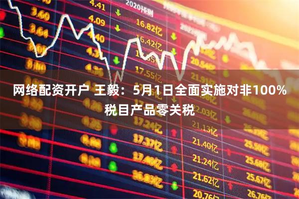 网络配资开户 王毅：5月1日全面实施对非100%税目产品零关税
