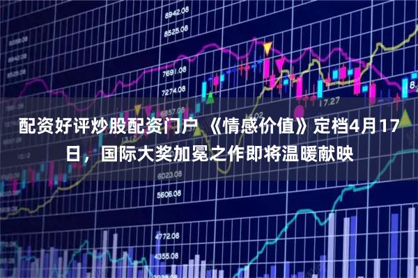 配资好评炒股配资门户 《情感价值》定档4月17日，国际大奖加冕之作即将温暖献映