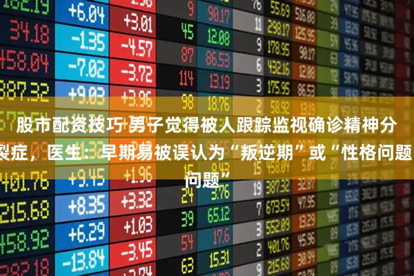 股市配资技巧 男子觉得被人跟踪监视确诊精神分裂症，医生：早期易被误认为“叛逆期”或“性格问题”